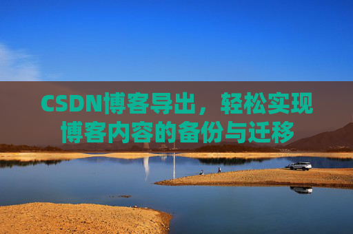 CSDN博客导出，轻松实现博客内容的备份与迁移