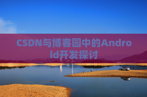 CSDN与博客园中的Android开发探讨
