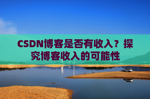 CSDN博客是否有收入?探究博客收入的可能性