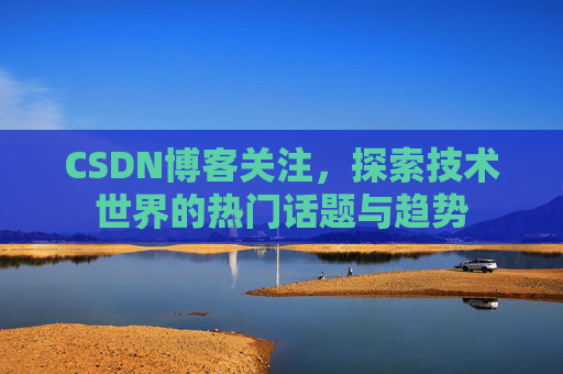 CSDN博客关注，探索技术世界的热门话题与趋势