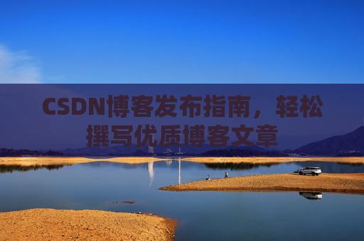 CSDN博客发布指南，轻松撰写优质博客文章