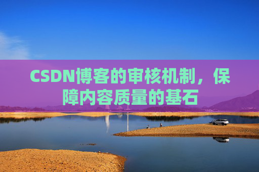 CSDN博客的审核机制，保障内容质量的基石
