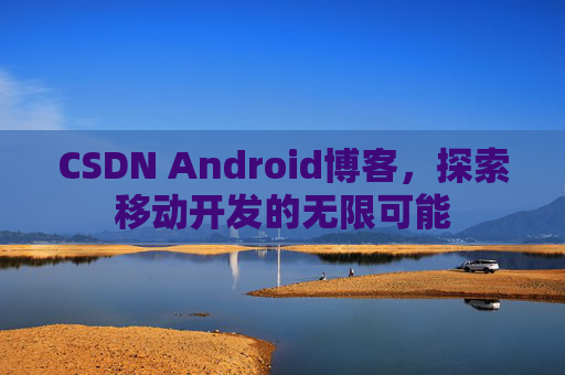CSDN Android博客，探索移动开发的无限可能